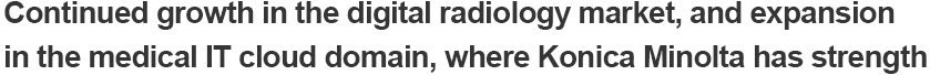 Continued growth in the digital radiology market, and expansion in the medical IT cloud domain, where Konica Minolta has strength