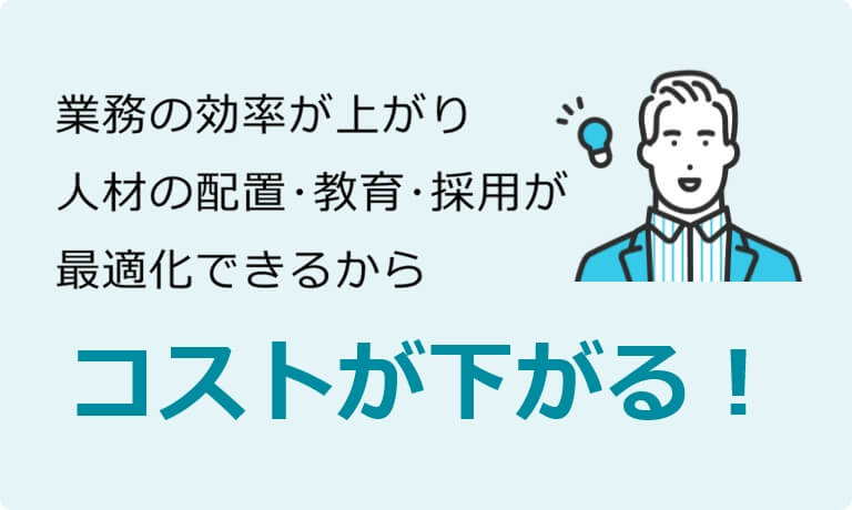 業務の効率が上がり人材の配置・教育・採用が最適化できるからコストが下がる！