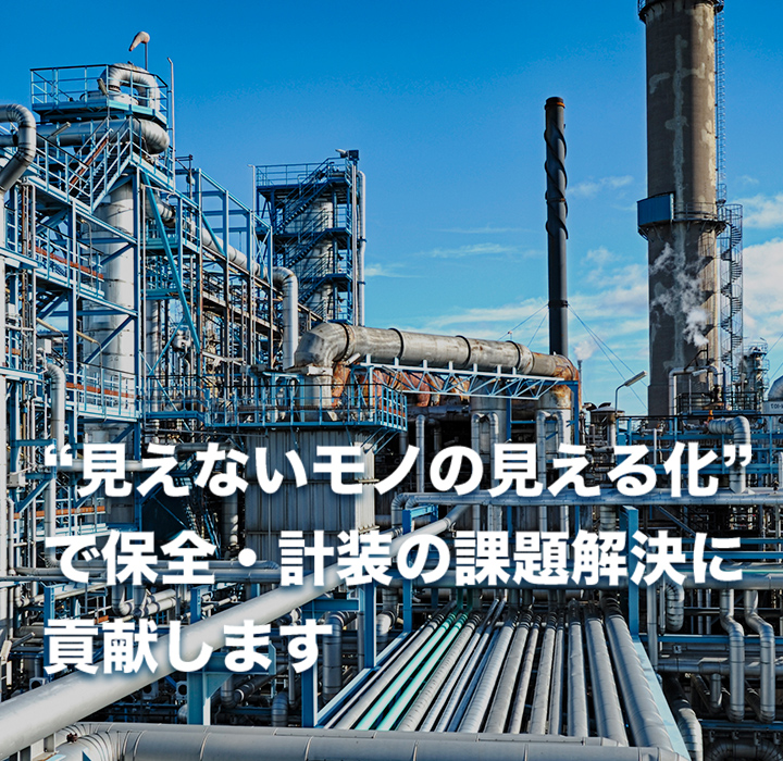 “見えないモノの見える化”で 保全・計装の課題解決に貢献します