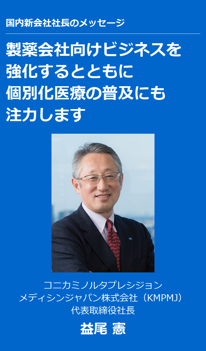 国内新会社社長のメッセージ 製薬会社向けビジネスを強化するとともに個別化医療の普及にも注力します コニカミノルタプレシジョンメディシンジャパン株式会社（KMPMJ） 代表取締役社長 益尾 憲