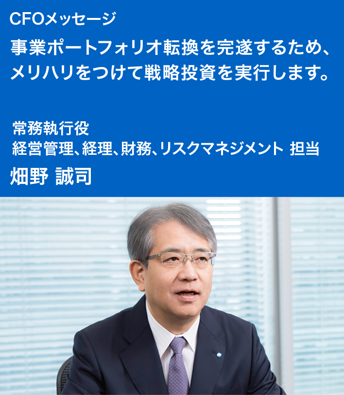 CFOメッセージ  事業ポートフォリオ転換を完遂するため、メリハリをつけて戦略投資を実行します。常務執行役 経営管理、経理、財務、リスクマネジメント 担当 畑野 誠司