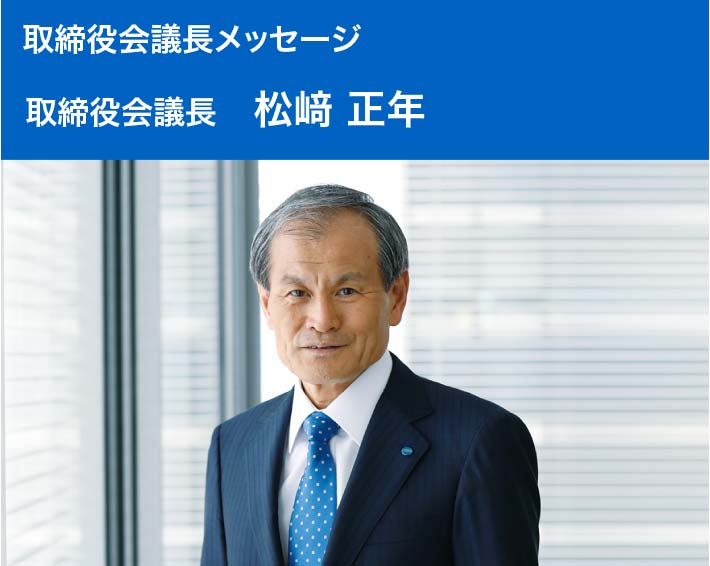 取締役会議長メッセージ 「企業は社会とともに歩む存在である」を基本に、事業転換の加速を図る執行陣への監督の実効性を高めていきます。取締役会議長 松﨑 正年